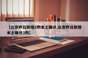 【北京昨日新增2例本土确诊,北京昨日新增本土确诊3例】