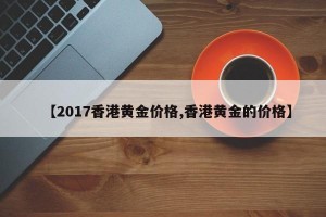 【2017香港黄金价格,香港黄金的价格】
