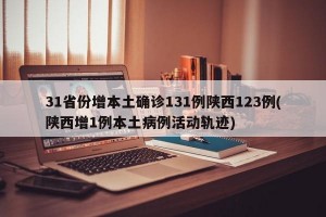 31省份增本土确诊131例陕西123例(陕西增1例本土病例活动轨迹)