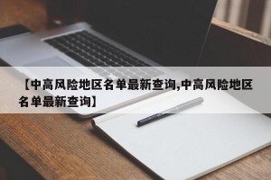 【中高风险地区名单最新查询,中高风险地区名单最新查询】