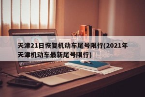 天津21日恢复机动车尾号限行(2021年天津机动车最新尾号限行)