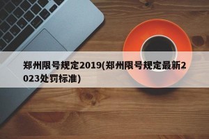 郑州限号规定2019(郑州限号规定最新2023处罚标准)