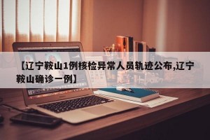 【辽宁鞍山1例核检异常人员轨迹公布,辽宁鞍山确诊一例】