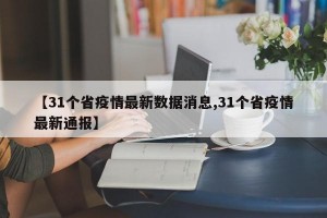 【31个省疫情最新数据消息,31个省疫情最新通报】