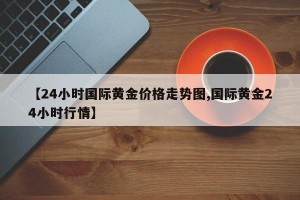 【24小时国际黄金价格走势图,国际黄金24小时行情】