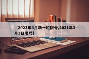 【2023年4月新一轮限号,2021年3月3日限号】