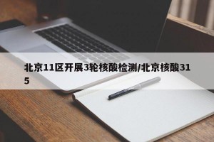 北京11区开展3轮核酸检测/北京核酸315