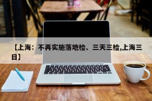 【上海：不再实施落地检、三天三检,上海三日】