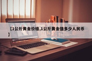【1公斤黄金价格,1公斤黄金值多少人民币】