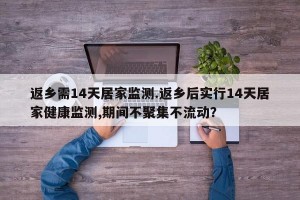返乡需14天居家监测.返乡后实行14天居家健康监测,期间不聚集不流动？