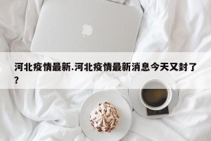 河北疫情最新.河北疫情最新消息今天又封了？