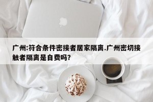 广州:符合条件密接者居家隔离.广州密切接触者隔离是自费吗？