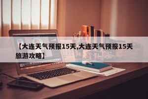 【大连天气预报15天,大连天气预报15天旅游攻略】