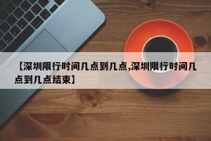 【深圳限行时间几点到几点,深圳限行时间几点到几点结束】