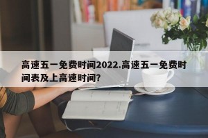 高速五一免费时间2022.高速五一免费时间表及上高速时间？