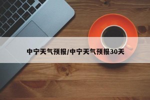 中宁天气预报/中宁天气预报30天