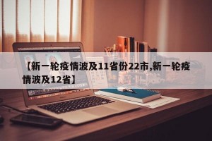 【新一轮疫情波及11省份22市,新一轮疫情波及12省】
