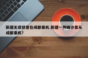 新疆无症状曾在成都乘机.新疆一例确诊曾从成都乘机？