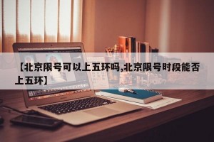 【北京限号可以上五环吗,北京限号时段能否上五环】