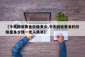 【今天回收黄金价格多少,今天回收黄金的价格是多少钱一克人民币】
