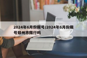 2024年6月份限号/2024年6月份限号郑州市限行吗