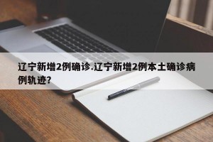 辽宁新增2例确诊.辽宁新增2例本土确诊病例轨迹？