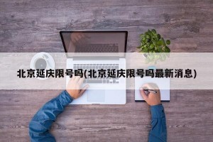 北京延庆限号吗(北京延庆限号吗最新消息)