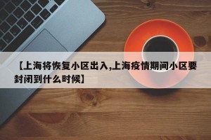 【上海将恢复小区出入,上海疫情期间小区要封闭到什么时候】
