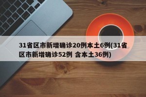 31省区市新增确诊20例本土6例(31省区市新增确诊52例 含本土36例)