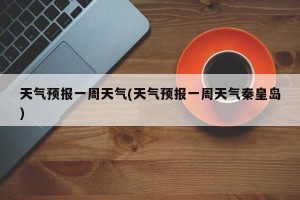 天气预报一周天气(天气预报一周天气秦皇岛)