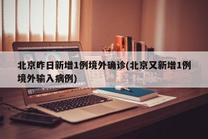 北京昨日新增1例境外确诊(北京又新增1例境外输入病例)