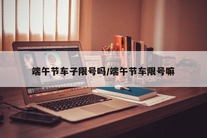端午节车子限号吗/端午节车限号嘛