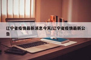 辽宁省疫情最新消息今天/辽宁省疫情最新公告
