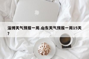 淄博天气预报一周.山东天气预报一周15天？