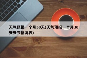 天气预报一个月30天(天气预报一个月30天天气情况表)