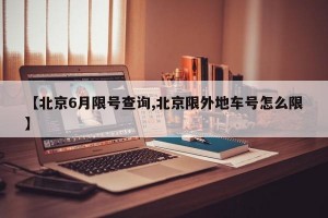 【北京6月限号查询,北京限外地车号怎么限】