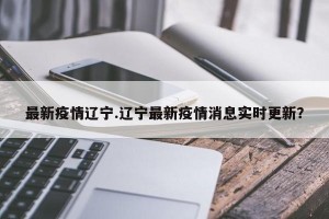 最新疫情辽宁.辽宁最新疫情消息实时更新？