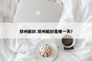 郑州解封.郑州解封是哪一天？