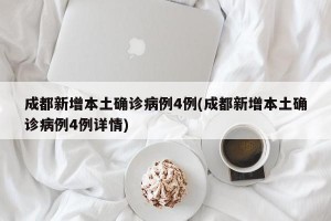 成都新增本土确诊病例4例(成都新增本土确诊病例4例详情)
