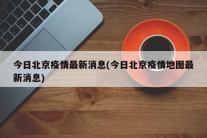 今日北京疫情最新消息(今日北京疫情地图最新消息)