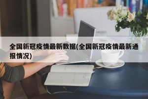 全国新冠疫情最新数据(全国新冠疫情最新通报情况)