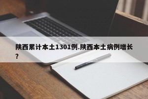 陕西累计本土1301例.陕西本土病例增长？