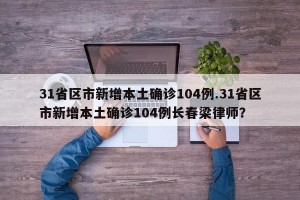 31省区市新增本土确诊104例.31省区市新增本土确诊104例长春梁律师？