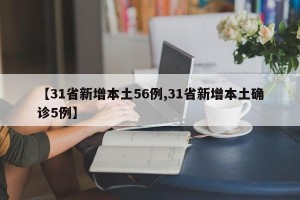 【31省新增本土56例,31省新增本土确诊5例】