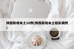 陕西新增本土10例(陕西新增本土疑似病例)