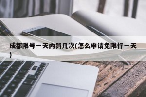 成都限号一天内罚几次(怎么申请免限行一天)