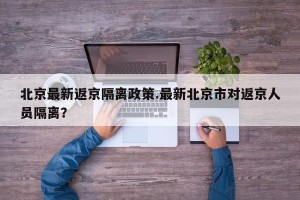 北京最新返京隔离政策.最新北京市对返京人员隔离？