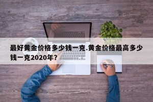 最好黄金价格多少钱一克.黄金价格最高多少钱一克2020年？