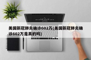 美国新冠肺炎确诊602万(美国新冠肺炎确诊602万是真的吗)