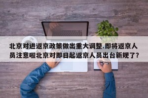 北京对进返京政策做出重大调整.即将返京人员注意啦北京对即日起返京人员出台新规了？